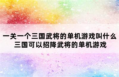 一关一个三国武将的单机游戏叫什么 三国可以招降武将的单机游戏